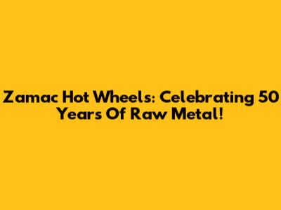 Zamac Hot Wheels: Celebrating 50 Years Of Raw Metal!