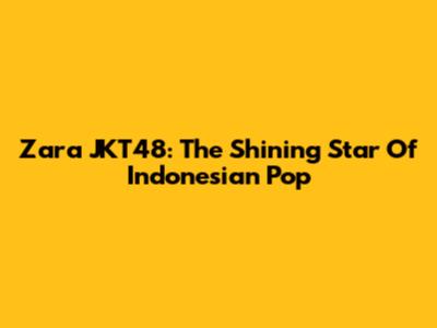 Zara JKT48: The Shining Star Of Indonesian Pop