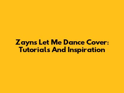 Zayn's 'Let Me' Dance Cover: Tutorials And Inspiration