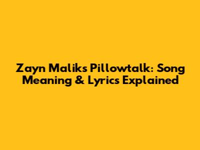 Zayn Malik's Pillowtalk: Song Meaning & Lyrics Explained