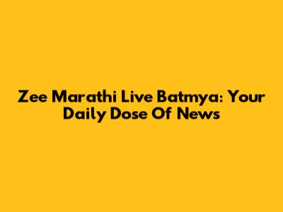Zee Marathi Live Batmya: Your Daily Dose Of News