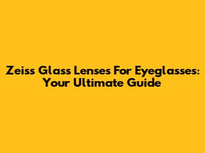 Zeiss Glass Lenses For Eyeglasses: Your Ultimate Guide