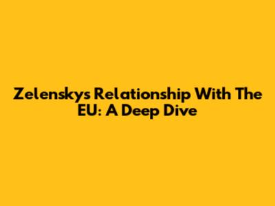 Zelensky's Relationship With The EU: A Deep Dive