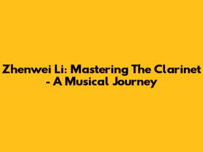 Zhenwei Li: Mastering The Clarinet - A Musical Journey