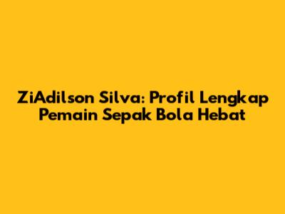 ZiAdilson Silva: Profil Lengkap Pemain Sepak Bola Hebat