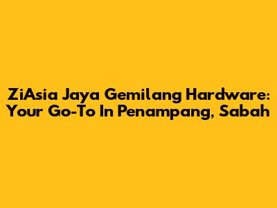 ZiAsia Jaya Gemilang Hardware: Your Go-To In Penampang, Sabah