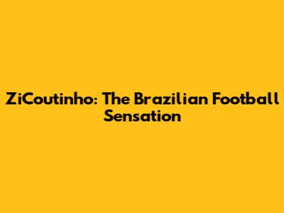 ZiCoutinho: The Brazilian Football Sensation