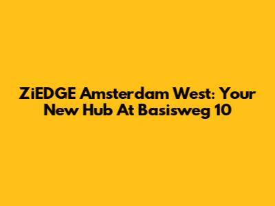 ZiEDGE Amsterdam West: Your New Hub At Basisweg 10