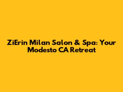 ZiErin Milan Salon & Spa: Your Modesto CA Retreat