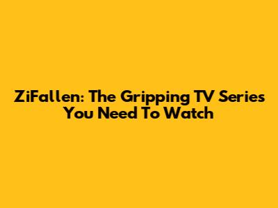 ZiFallen: The Gripping TV Series You Need To Watch