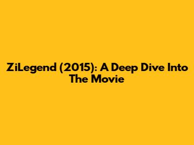 ZiLegend (2015): A Deep Dive Into The Movie