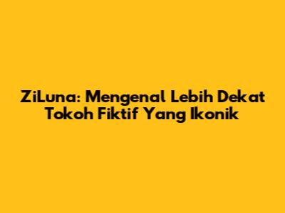 ZiLuna: Mengenal Lebih Dekat Tokoh Fiktif Yang Ikonik