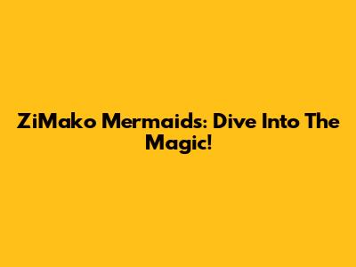 ZiMako Mermaids: Dive Into The Magic!