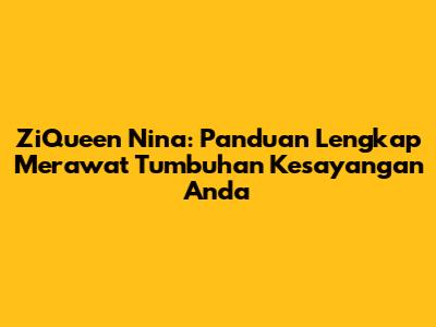 ZiQueen Nina: Panduan Lengkap Merawat Tumbuhan Kesayangan Anda