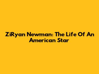 ZiRyan Newman: The Life Of An American Star