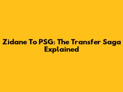 Zidane To PSG: The Transfer Saga Explained