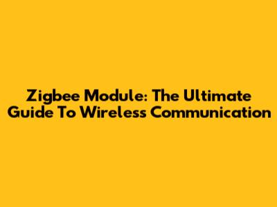 Zigbee Module: The Ultimate Guide To Wireless Communication