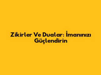 Zikirler Ve Dualar: İmanınızı Güçlendirin