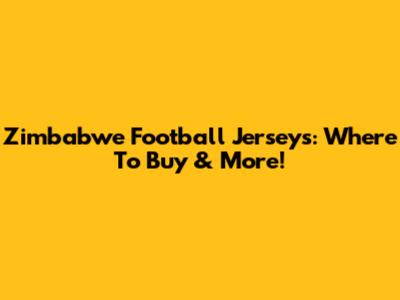 Zimbabwe Football Jerseys: Where To Buy & More!