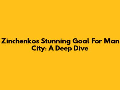 Zinchenko's Stunning Goal For Man City: A Deep Dive