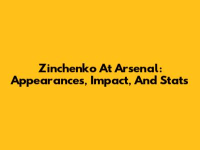 Zinchenko At Arsenal: Appearances, Impact, And Stats