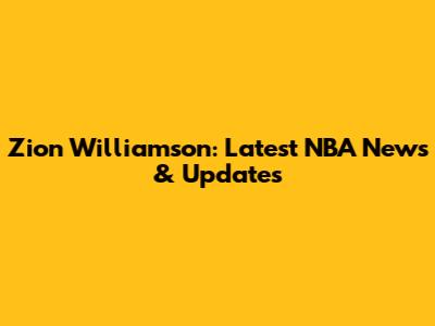 Zion Williamson: Latest NBA News & Updates