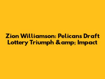 Zion Williamson: Pelicans' Draft Lottery Triumph &amp; Impact