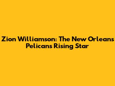 Zion Williamson: The New Orleans Pelicans' Rising Star
