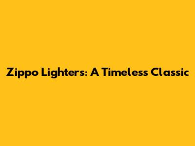 Zippo Lighters: A Timeless Classic