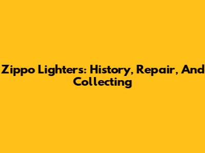 Zippo Lighters: History, Repair, And Collecting