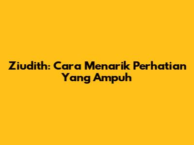 Ziudith: Cara Menarik Perhatian Yang Ampuh