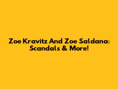 Zoe Kravitz And Zoe Saldana: Scandals & More!