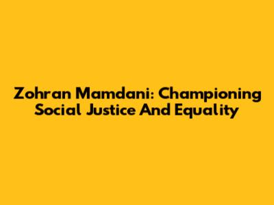 Zohran Mamdani: Championing Social Justice And Equality