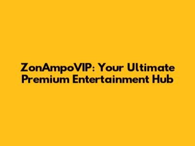 ZonAmpoVIP: Your Ultimate Premium Entertainment Hub