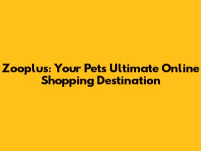 Zooplus: Your Pet's Ultimate Online Shopping Destination