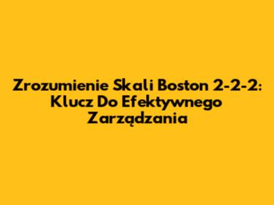 Zrozumienie Skali Boston 2-2-2: Klucz Do Efektywnego Zarządzania