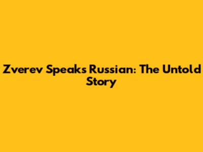 Zverev Speaks Russian: The Untold Story