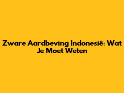Zware Aardbeving Indonesië: Wat Je Moet Weten