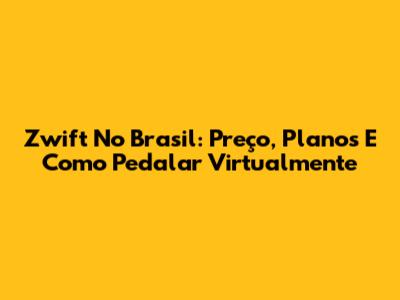 Zwift No Brasil: Preço, Planos E Como Pedalar Virtualmente